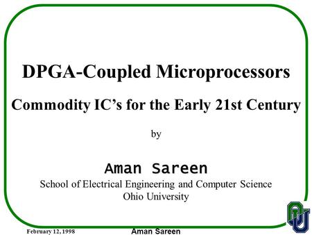 February 12, 1998 Aman Sareen DPGA-Coupled Microprocessors Commodity IC’s for the Early 21st Century by Aman Sareen School of Electrical Engineering and.