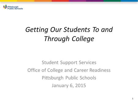 Getting Our Students To and Through College Student Support Services Office of College and Career Readiness Pittsburgh Public Schools January 6, 2015 1.