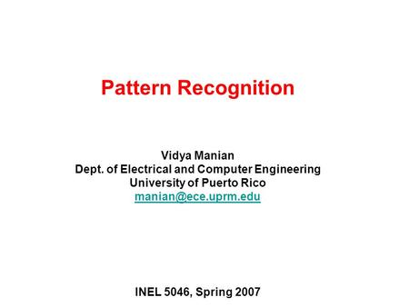 Pattern Recognition Vidya Manian Dept. of Electrical and Computer Engineering University of Puerto Rico INEL 5046, Spring 2007