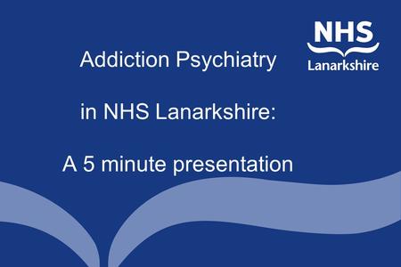 Addiction Psychiatry in NHS Lanarkshire: A 5 minute presentation