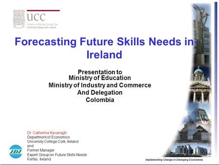Forecasting Future Skills Needs in Ireland Presentation to Ministry of Education Ministry of Industry and Commerce And Delegation Colombia Dr. Catherine.