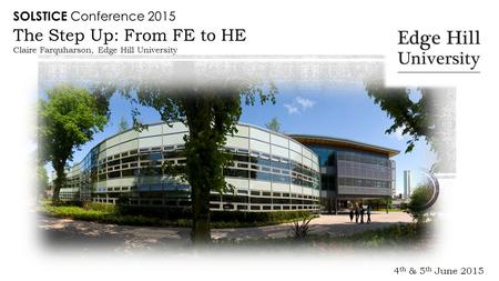 4 th & 5 th June 2015 The Step Up: From FE to HE Claire Farquharson, Edge Hill University SOLSTICE Conference 2015.