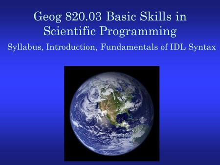 Geog 820.03 Basic Skills in Scientific Programming Syllabus, Introduction, Fundamentals of IDL Syntax.