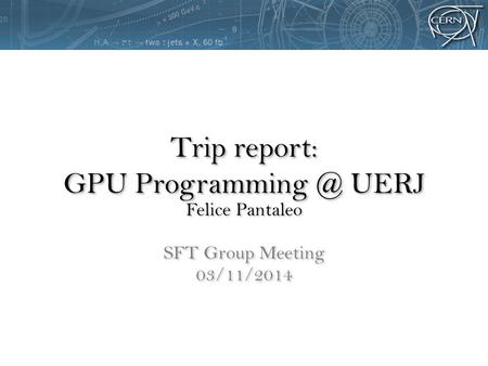 Trip report: GPU UERJ Felice Pantaleo SFT Group Meeting 03/11/2014 Felice Pantaleo SFT Group Meeting 03/11/2014.