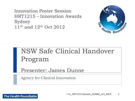 The Health Roundtable NSW Safe Clinical Handover Program Presenter: James Dunne Agency for Clinical Innovation Innovation Poster Session HRT1215 – Innovation.