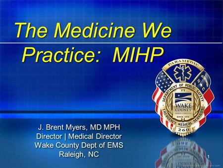 1 The Medicine We Practice: MIHP J. Brent Myers, MD MPH Director | Medical Director Wake County Dept of EMS Raleigh, NC J. Brent Myers, MD MPH Director.