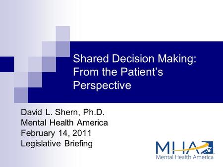 Shared Decision Making: From the Patient’s Perspective David L. Shern, Ph.D. Mental Health America February 14, 2011 Legislative Briefing.