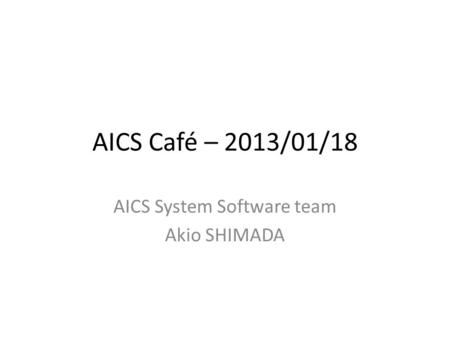 AICS Café – 2013/01/18 AICS System Software team Akio SHIMADA.
