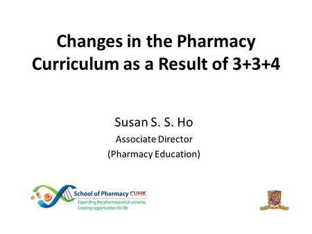 Changes in the Pharmacy Curriculum as a Result of 3+3+4 Susan S. S. Ho Associate Director (Pharmacy Education)