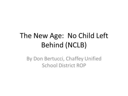The New Age: No Child Left Behind (NCLB) By Don Bertucci, Chaffey Unified School District ROP.