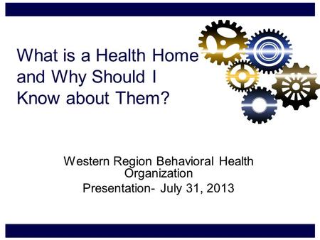What is a Health Home and Why Should I Know about Them? Western Region Behavioral Health Organization Presentation- July 31, 2013.