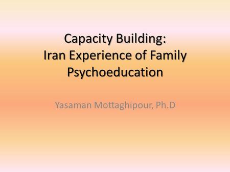 Capacity Building: Iran Experience of Family Psychoeducation Yasaman Mottaghipour, Ph.D.