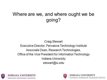 Where are we, and where ought we be going? Craig Stewart Executive Director, Pervasive Technology Institute Associate Dean, Research Technologies, Office.