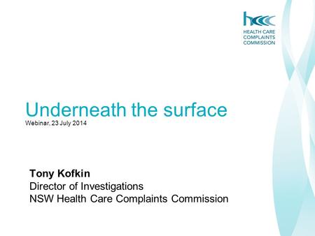 Underneath the surface Webinar, 23 July 2014 Tony Kofkin Director of Investigations NSW Health Care Complaints Commission.