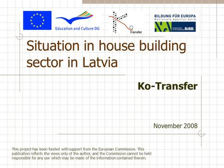 Situation in house building sector in Latvia Ko-Transfer November 2008 This project has been funded with support from the European Commission. This publication.