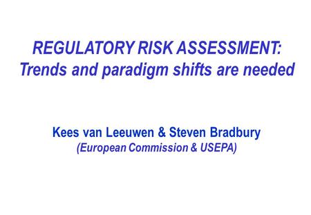REGULATORY RISK ASSESSMENT: Trends and paradigm shifts are needed Kees van Leeuwen & Steven Bradbury (European Commission & USEPA)