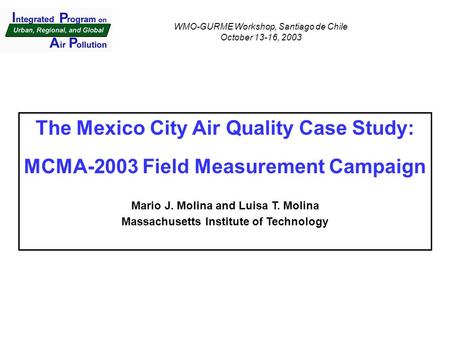 The Mexico City Air Quality Case Study: MCMA-2003 Field Measurement Campaign Mario J. Molina and Luisa T. Molina Massachusetts Institute of Technology.