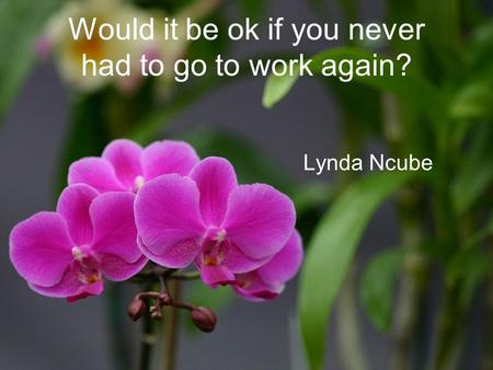 Would it be ok if you never had to go to work again? Lynda Ncube.