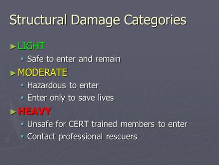 Structural Damage Categories ► LIGHT  Safe to enter and remain ► MODERATE  Hazardous to enter  Enter only to save lives ► HEAVY  Unsafe for CERT trained.