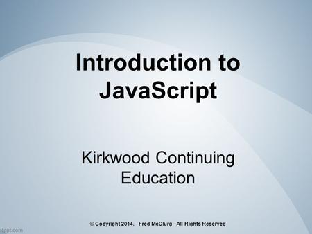 Introduction to JavaScript Kirkwood Continuing Education © Copyright 2014, Fred McClurg All Rights Reserved.