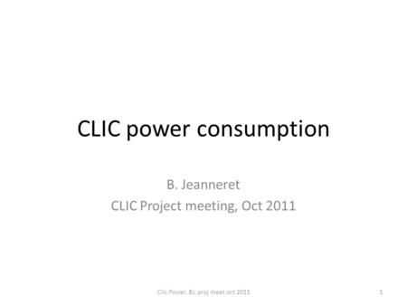 CLIC power consumption B. Jeanneret CLIC Project meeting, Oct 2011 Clic Power, BJ, proj meet oct 20111.