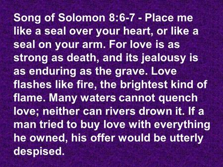 Song of Solomon 8:6-7 - Place me like a seal over your heart, or like a seal on your arm. For love is as strong as death, and its jealousy is as enduring.