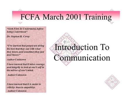 FCFA March 2001 Training Introduction To Communication “Seek First To Understand, before being Understood” Dr. Stephen R. Covey “I’ve learned that people.