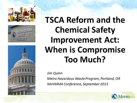 TSCA Reform and the Chemical Safety Improvement Act: When is Compromise Too Much? Jim Quinn Metro Hazardous Waste Program, Portland, OR NAHMMA Conference,