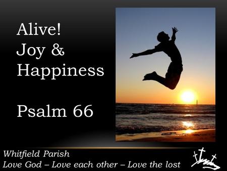 Whitfield Parish Love God – Love each other – Love the lost Alive! Joy & Happiness Psalm 66.