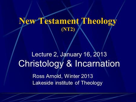 New Testament Theology (NT2) Ross Arnold, Winter 2013 Lakeside institute of Theology Lecture 2, January 16, 2013 Christology & Incarnation.
