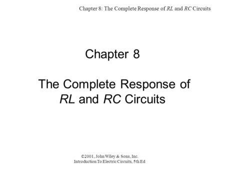 Chapter 8: The Complete Response of RL and RC Circuits ©2001, John Wiley & Sons, Inc. Introduction To Electric Circuits, 5th Ed Chapter 8 The Complete.