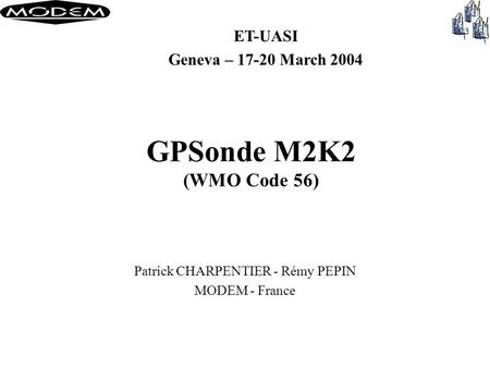 GPSonde M2K2 (WMO Code 56) Patrick CHARPENTIER - Rémy PEPIN MODEM - France ET-UASI Geneva – 17-20 March 2004.