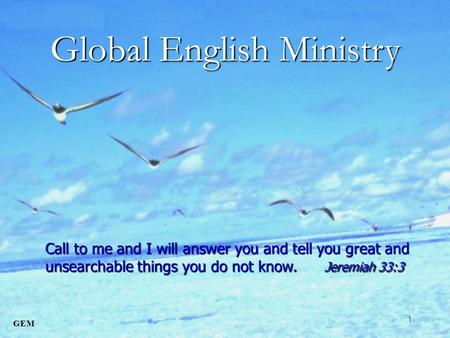 GEM 1 Call to me and I will answer you and tell you great and unsearchable things you do not know. Jeremiah 33:3 Global English Ministry.