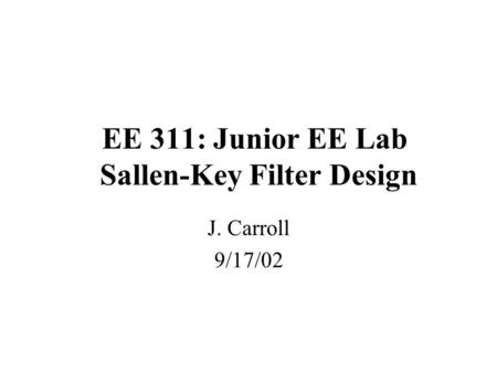 EE 311: Junior EE Lab Sallen-Key Filter Design J. Carroll 9/17/02.