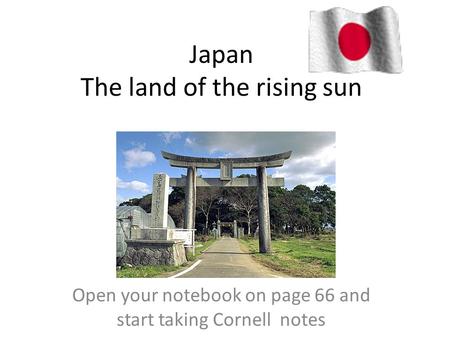 Japan The land of the rising sun Open your notebook on page 66 and start taking Cornell notes.