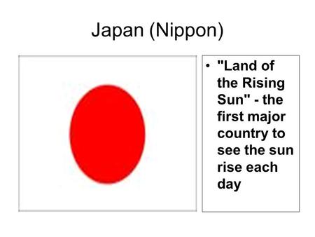 Japan (Nippon) Land of the Rising Sun - the first major country to see the sun rise each day.