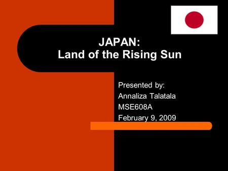 JAPAN: Land of the Rising Sun Presented by: Annaliza Talatala MSE608A February 9, 2009.