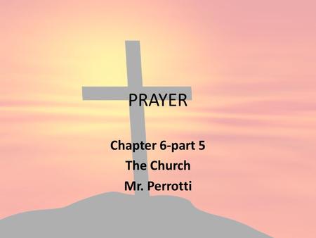 PRAYER Chapter 6-part 5 The Church Mr. Perrotti. Today’s Prayer Lord, bless us all as we finish our year in the next few weeks. Allow the Holy Spirit.