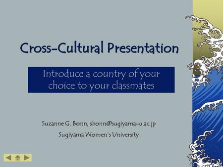 Cross-Cultural Presentation Introduce a country of your choice to your classmates Suzanne G. Bonn, Sugiyama Women’s University.