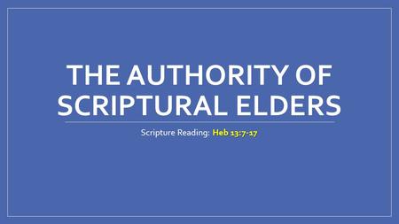 THE AUTHORITY OF SCRIPTURAL ELDERS Heb 13:7-17 Scripture Reading: Heb 13:7-17.