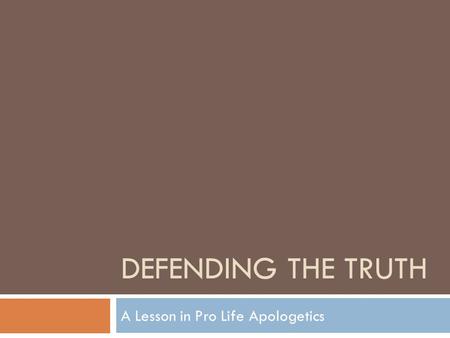 DEFENDING THE TRUTH A Lesson in Pro Life Apologetics.