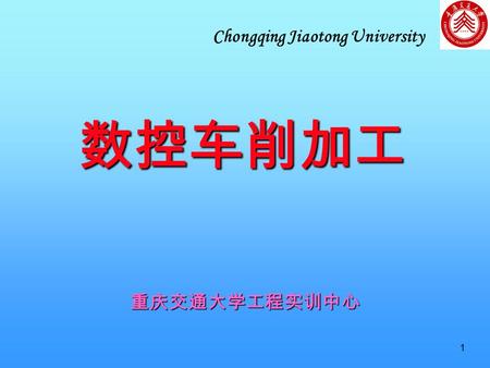 1 数控车削加工 重庆交通大学工程实训中心 Chongqing Jiaotong University.