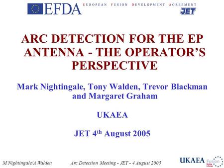 M Nightingale/A WaldenArc Detection Meeting - JET - 4 August 2005 ARC DETECTION FOR THE EP ANTENNA - THE OPERATOR’S PERSPECTIVE Mark Nightingale, Tony.