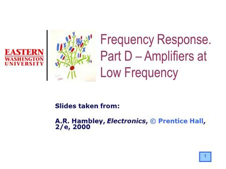 1 Slides taken from: A.R. Hambley, Electronics, © Prentice Hall, 2/e, 2000 Frequency Response. Part D – Amplifiers at Low Frequency.