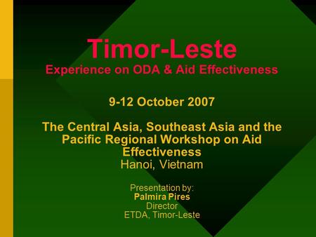 Timor-Leste Experience on ODA & Aid Effectiveness 9-12 October 2007 The Central Asia, Southeast Asia and the Pacific Regional Workshop on Aid Effectiveness.