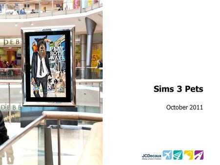 Sims 3 Pets October 2011. Key Campaign information Environment/Panels Key Campaign Objectives Other Media 350 Mall 6 Sheets Boost awareness of the new.