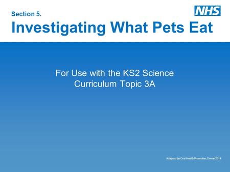 Section 5. Investigating What Pets Eat For Use with the KS2 Science Curriculum Topic 3A Adapted by Oral Health Promotion, Devon 2014.