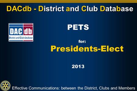 DACdb - District and Club Database Effective Communications: between the District, Clubs and Members PETS for: Presidents-Elect 2013.