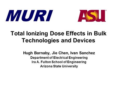 MURI Total Ionizing Dose Effects in Bulk Technologies and Devices Hugh Barnaby, Jie Chen, Ivan Sanchez Department of Electrical Engineering Ira A. Fulton.