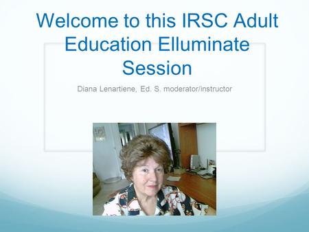 Welcome to this IRSC Adult Education Elluminate Session Diana Lenartiene, Ed. S. moderator/instructor.